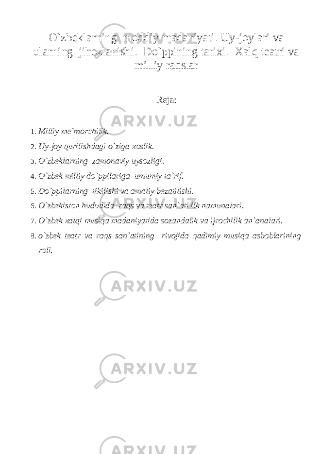 O`zbeklarning moddiy madaniyati. Uy-joylari va ularning jihozlanishi. Do`ppining tarixi. Xalq teatri va milliy raqslar Reja: 1. Milliy me`morchilik. 2. Uy-joy qurilishdagi o`ziga xoslik. 3. O`zbeklarning zamonaviy uysozligi. 4. O`zbek milliy do`ppilariga umumiy ta`rif. 5. Do`ppilarning tikilishi va amaliy bezatilishi. 6. O`zbekiston hududida raqs va teatr san`ati ilk namunalari. 7. O`zbek xalqi musiqa madaniyatida sozandalik va ijrochilik an`analari. 8. o`zbek teatr va raqs san`atining rivojida qadimiy musiqa asboblarining roli. 