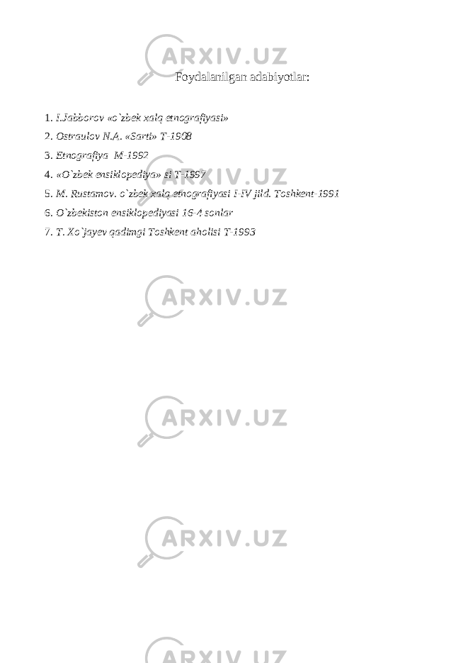 Foydalanilgan adabiyotlar: 1. I.Jabborov «o`zbek xalq etnografiyasi» 2. Ostraulov N.A. «Sarti» T-1908 3. Etnografiya M-1992 4. «O`zbek ensiklopediya» si T-1997 5. M. Rustamov. o`zbek xalq etnografiyasi I-IV jild. Toshkent-1991 6. O`zbekiston ensiklopediyasi 16-4 sonlar 7. T. Xo`jayev qadimgi Toshkent aholisi T-1993 