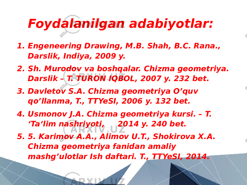 Foydalanilgan adabiyotlar: 1. Engeneering Drawing, M.B. Shah, B.C. Rana., Darslik, Indiya, 2009 y. 2. Sh. Murodov va boshqalar. Chizma geometriya. Darslik – T. TURON IQBOL, 2007 y. 232 bet. 3. Davletov S.A. Chizma geometriya O’quv qo’llanma, T., TTYeSI, 2006 y. 132 bet. 4. Usmonov J.A. Chizma geometriya kursi. – T. ‘Ta‘lim nashriyoti, 2014 y. 240 bet. 5. 5. Karimov A.A., Alimov U.T., Shokirova X.A. Chizma geometriya fanidan amaliy mashg’ulotlar Ish daftari. T., TTYeSI, 2014. 