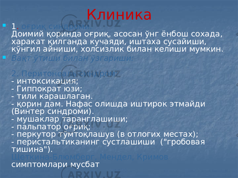 Клиника  1 . оғриқ синдроми. Доимий қоринда оғриқ, асосан ўнг ёнбош сохада, харакат қилганда кучаяди, иштаха сусайиши, кўнгил айниши, холсизлик билан келиши мумкин.  Вақт ўтиши билан ўзгариши: 2. Перитонеаль синдром: - интоксикация; - Гиппократ юзи; - тили карашлаган. - қорин дам. Нафас олишда иштирок этмайди (Винтер синдроми). - мушаклар таранглашиши; - пальпатор оғриқ; - перкутор тўмтоқлашув (в отлогих местах); - перистальтиканинг сустлашиши (&#34;гробовая тишина&#34;). Щеткина-Блюмберг, Мендел, Кримов симптомлари мусбат 