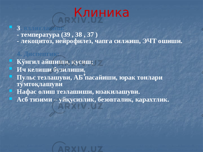  3 . яллиғланиш: - температура (39 , 38 , 37 ) - лекоцитоз, нейрофилез, чапга силжиш, ЭЧТ ошиши. 4. Диспептик:  Кўнгил айшиши, қусиш;  Ич келиши бузилиши.  Пульс тезлашуви, АБ пасайиши, юрак тонлари тўмтоқлашуви  Нафас олиш тезлашиши, юзакилашуви.  Асб тизими – уйқусизлик, безовталик, карахтлик. Клиника 