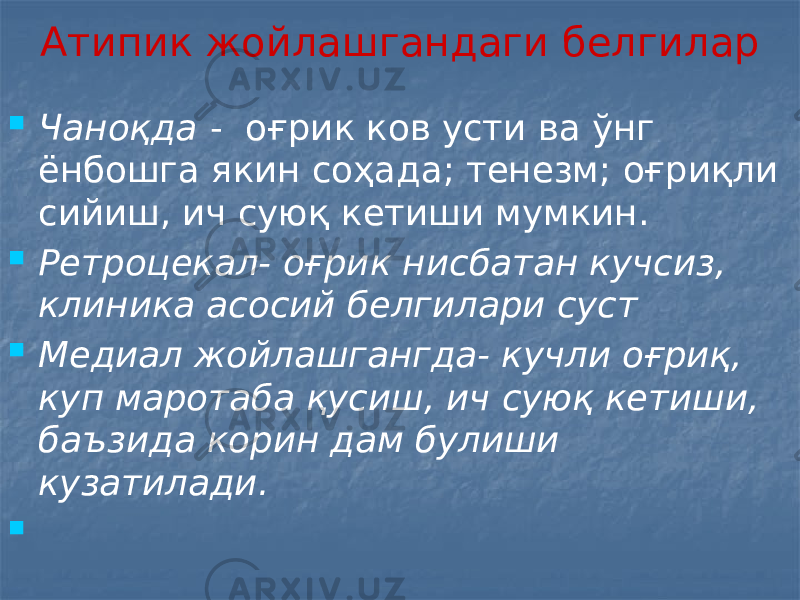 Атипик жойлашгандаги белгилар  Чаноқда - оғрик ков усти ва ўнг ёнбошга якин соҳада; тенезм; оғриқли сийиш, ич суюқ кетиши мумкин.  Ретроцекал- оғрик нисбатан кучсиз, клиника асосий белгилари суст  Медиал жойлашгангда- кучли оғриқ, куп маротаба қусиш, ич суюқ кетиши, баъзида корин дам булиши кузатилади.  