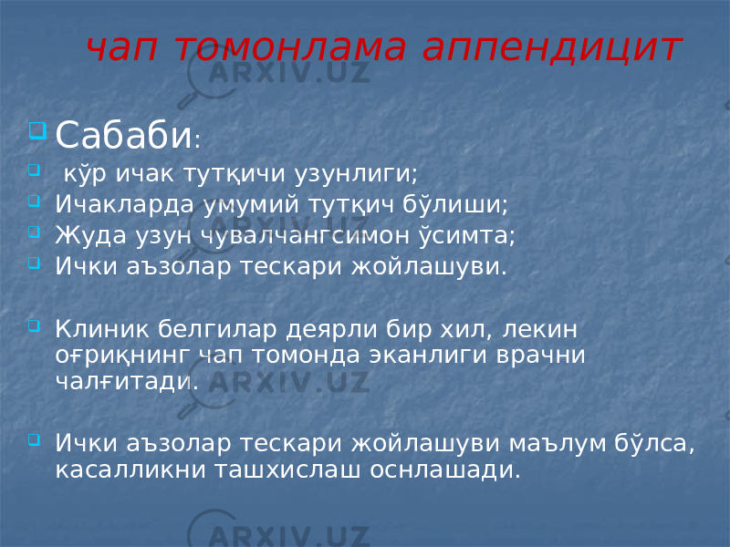 чап томонлама аппендицит  Сабаби :  кўр ичак тутқичи узунлиги;  Ичакларда умумий тутқич бўлиши;  Жуда узун чувалчангсимон ўсимта;  Ички аъзолар тескари жойлашуви.  Клиник белгилар деярли бир хил, лекин оғриқнинг чап томонда эканлиги врачни чалғитади.  Ички аъзолар тескари жойлашуви маълум бўлса, касалликни ташхислаш оснлашади. 