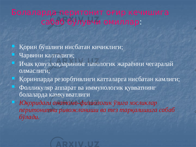 Болаларда перитонит оғир кечишига сабаб бўлувчи омиллар :  Қорин бўшлиғи нисбатан кичиклиги;  Чарвини калталиги;  Ичак қовузлоқларининг патологик жараённи чегаралай олмаслиги;  Қоринпарда резорбтивлиги катталарга нисбатан камлиги;  Фолликуляр аппарат ва иммунологик қувватнинг болаларда камқувватлиги  Юқоридаги анатомо-физиологик ўзига хосликлар перитонитни ривожланиши ва тез тарқалишига сабаб бўлади. 