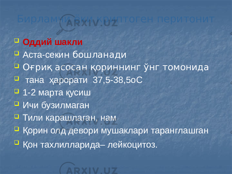 Бирламчи ёки криптоген перитонит  Оддий шакли  Аста-секи н бошланади  Оғриқ асосан қориннинг ўнг томонида  тана ҳарорати 37,5-38,5оС  1-2 марта қусиш  Ичи бузилмаган  Тили карашлаган, нам  Қорин олд девори мушаклари таранглашган  Қон тахлилларида– лейкоцитоз. 