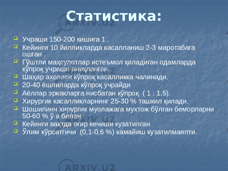 Статистика:  Учраши 150-200 кишига 1 .  Кейинги 10 йилликларда касалланиш 2-3 маротабага ошган .  Гўштли маҳсулотлар истеъмол қиладиган одамларда кўпроқ учраши аниқланган.  Шаҳар ахолиси кўпроқ касалликка чалинади.  20-40 ёшлиларда кўпроқ учрайди  Аёллар эркакларга нисбатан кўпроқ ( 1 : 1,5).  Хирургик касалликларнинг 25-30 % ташкил қилади.  Шошилинч хирургик муолажага мухтож бўлган беморларни 50-60 % ў а билан .  Кейинги вақтда оғир кечиши кузатилган  Ўлим кўрсатгичи (0,1-0,6 %) камайиш кузатилмаяпти. 