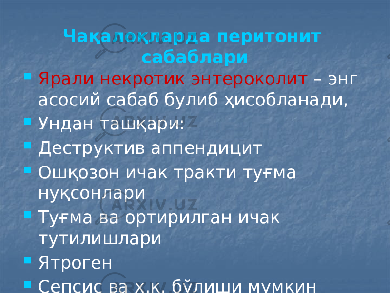 Чақалоқларда перитонит сабаблари  Ярали некротик энтероколит – энг асосий сабаб булиб ҳисобланади,  Ундан ташқари:  Деструктив аппендицит  Ошқозон ичак тракти туғма нуқсонлари  Туғма ва ортирилган ичак тутилишлари  Ятроген  Сепсис ва ҳ.к. бўлиши мумкин 