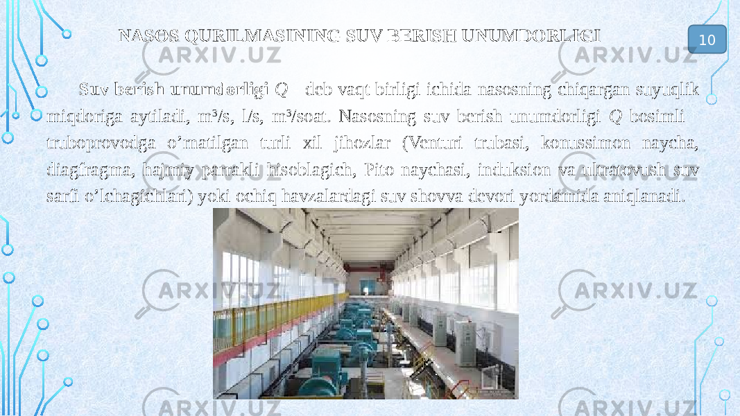 NASOS QURILMASINING SUV BERISH UNUMDORLIGI Suv berish unumdorligi Q - deb vaqt birligi ichida nasosning chiqargan suyuqlik miqdoriga aytiladi, m 3 /s, l/s, m 3 /soat. Nasosning suv berish unumdorligi Q bosimli truboprovodga o’rnatilgan turli xil jihozlar (Venturi trubasi, konussimon naycha, diagfragma, hajmiy parrakli hisoblagich, Pito naychasi, induksion va ultratovush suv sarfi o’lchagichlari) yoki ochiq havzalardagi suv shovva devori yordamida aniqlanadi. 10 