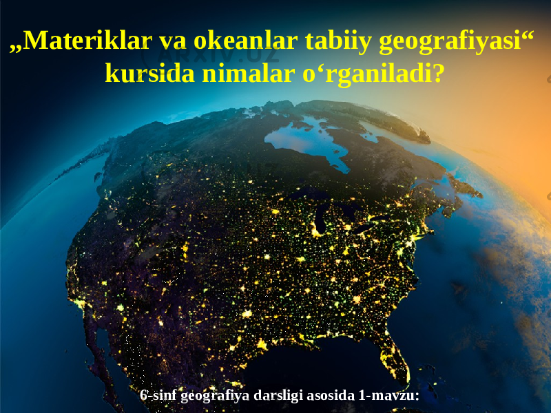 6-sinf geografiya darsligi asosida 1-mavzu:„ Materiklar va okeanlar tabiiy geografiyasi“ kursida nimalar o‘rganiladi? 