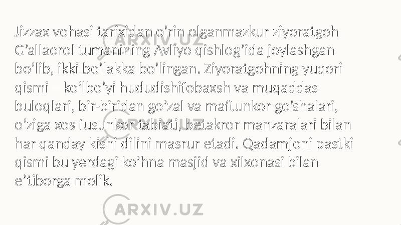 Jizzax vohasi tarixidan o’rin olganmazkur ziyoratgoh G’allaorol tumanining Avliyo qishlog’ida joylashgan bo’lib, ikki bo’lakka bo’lingan. Ziyoratgohning yuqori qismi – ko’lbo’yi hududishifobaxsh va muqaddas buloqlari, bir-biridan go’zal va maftunkor go’shalari, o’ziga xos fusunkor tabiati, betakror manzaralari bilan har qanday kishi dilini masrur etadi. Qadamjoni pastki qismi bu yerdagi ko’hna masjid va xilxonasi bilan e’tiborga molik. 