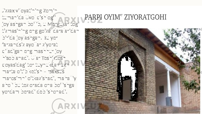 Jizzax viloyatining Zomin tumanida Uvol qishlog‘i joylashgan bo‘lib, u Morguzar tog‘ tizmasining eng go‘zal daralaridan birida joylashgan. Bu yer farzandsiz ayollar ziyorat qiladigan eng mashhur joy hisoblanadi. Ular Teshiktosh qoyasidagi tor tuynukdan uch marta o‘tib ketish – maxsus marosimni o‘tkazishadi, mahalliy aholi bu tez orada ona bo‘lishga yordam beradi deb ishonadi. 