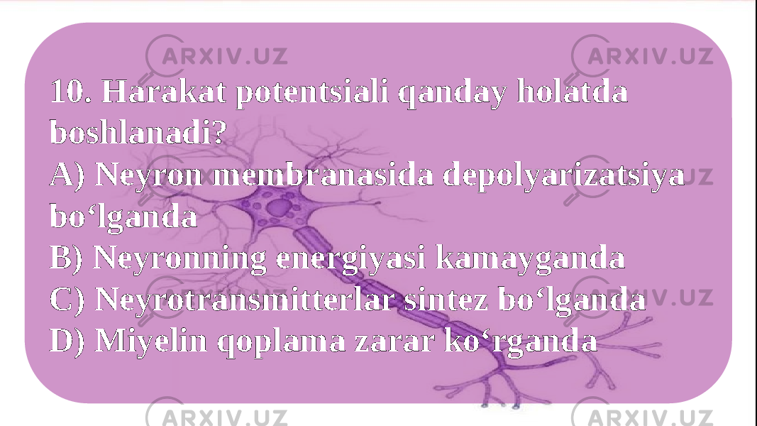 10. Harakat potentsiali qanday holatda boshlanadi? A) Neyron membranasida depolyarizatsiya bo‘lganda B) Neyronning energiyasi kamayganda C) Neyrotransmitterlar sintez bo‘lganda D) Miyelin qoplama zarar ko‘rganda 