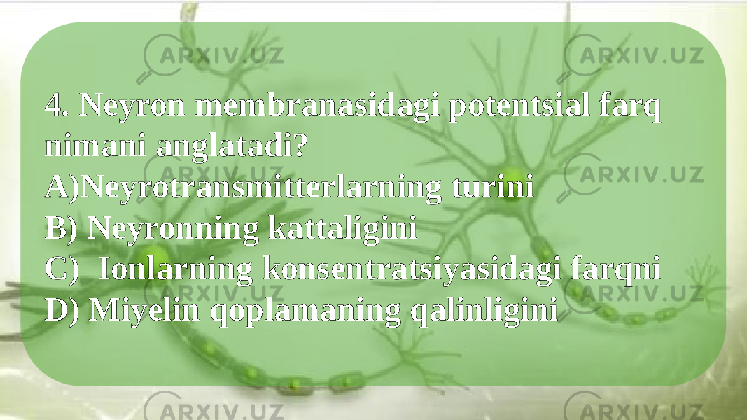 4. Neyron membranasidagi potentsial farq nimani anglatadi? A)Neyrotransmitterlarning turini B) Neyronning kattaligini C) Ionlarning konsentratsiyasidagi farqni D) Miyelin qoplamaning qalinligini 