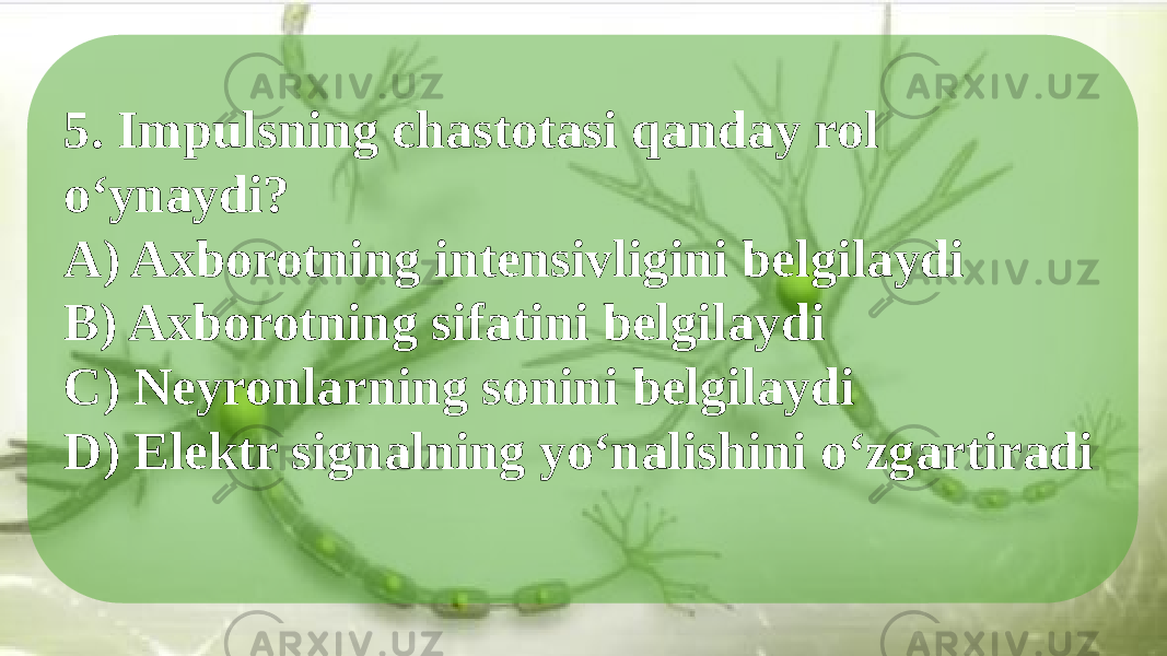 5. Impulsning chastotasi qanday rol o‘ynaydi? A) Axborotning intensivligini belgilaydi B) Axborotning sifatini belgilaydi C) Neyronlarning sonini belgilaydi D) Elektr signalning yo‘nalishini o‘zgartiradi 