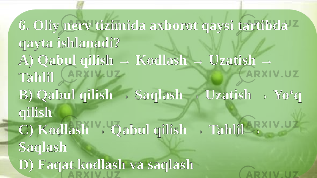 6. Oliy nerv tizimida axborot qaysi tartibda qayta ishlanadi? A) Qabul qilish → Kodlash → Uzatish → Tahlil B) Qabul qilish → Saqlash → Uzatish → Yo‘q qilish C) Kodlash → Qabul qilish → Tahlil → Saqlash D) Faqat kodlash va saqlash 