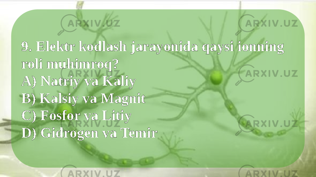 9. Elektr kodlash jarayonida qaysi ionning roli muhimroq? A) Natriy va Kaliy B) Kalsiy va Magnit C) Fosfor va Litiy D) Gidrogen va Temir 