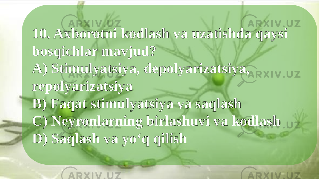 10. Axborotni kodlash va uzatishda qaysi bosqichlar mavjud? A) Stimulyatsiya, depolyarizatsiya, repolyarizatsiya B) Faqat stimulyatsiya va saqlash C) Neyronlarning birlashuvi va kodlash D) Saqlash va yo‘q qilish 