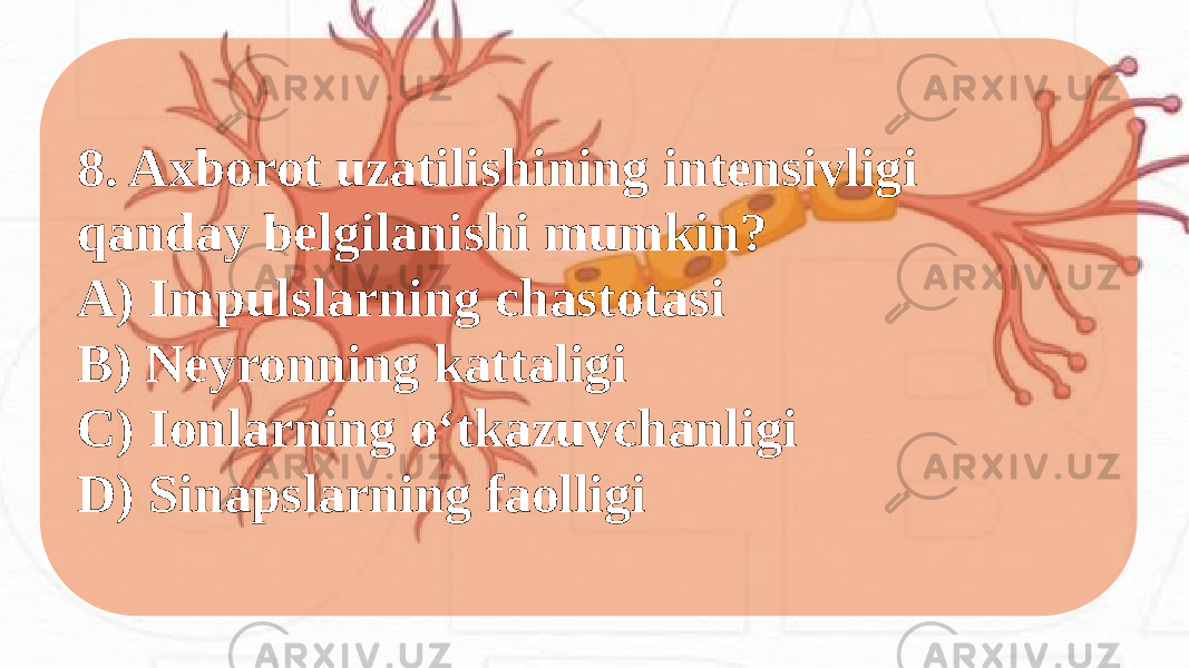 8. Axborot uzatilishining intensivligi qanday belgilanishi mumkin? A) Impulslarning chastotasi B) Neyronning kattaligi C) Ionlarning o‘tkazuvchanligi D) Sinapslarning faolligi 