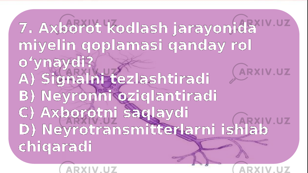 7. Axborot kodlash jarayonida miyelin qoplamasi qanday rol o‘ynaydi? A) Signalni tezlashtiradi B) Neyronni oziqlantiradi C) Axborotni saqlaydi D) Neyrotransmitterlarni ishlab chiqaradi 