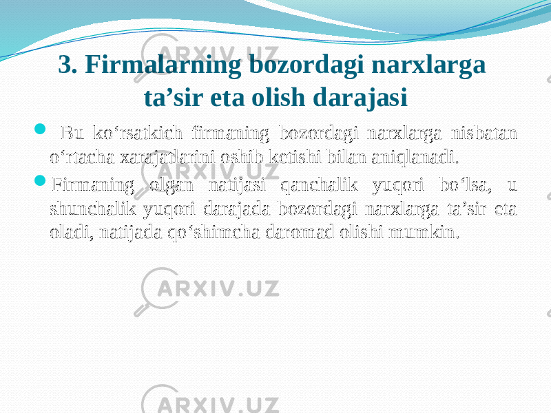 3. Firmalarning bozordagi narxlarga ta’sir eta olish darajasi  Bu ko‘rsatkich firmaning bozordagi narxlarga nisbatan o‘rtacha xarajatlarini oshib ketishi bilan aniqlanadi.  Firmaning olgan natijasi qanchalik yuqori bo‘lsa, u shunchalik yuqori darajada bozordagi narxlarga ta’sir eta oladi, natijada qo‘shimcha daromad olishi mumkin. 