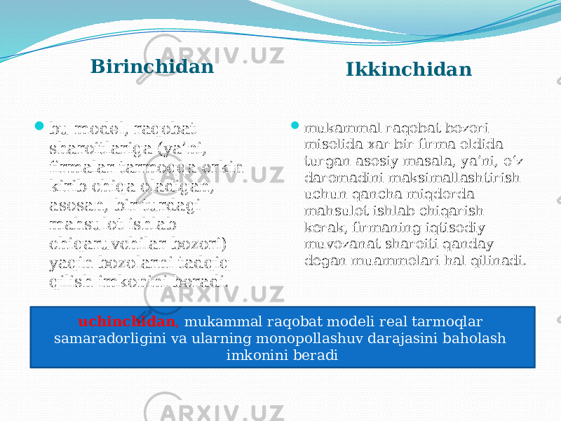 Birinchidan Ikkinchidan  bu model, raqobat sharoitlariga (ya’ni, firmalar tarmoqqa erkin kirib chiqa oladigan, asosan, bir turdagi mahsulot ishlab chiqaruvchilar bozori) yaqin bozolarni tadqiq qilish imkonini beradi.  mukammal raqobat bozori misolida xar bir firma oldida turgan asosiy masala, ya’ni, o‘z daromadini maksimallashtirish uchun qancha miqdorda mahsulot ishlab chiqarish kerak, firmaning iqtisodiy muvozanat sharoiti qanday degan muammolari hal qilinadi. uchinchidan , mukammal raqobat modeli real tarmoqlar samaradorligini va ularning monopollashuv darajasini baholash imkonini beradi 