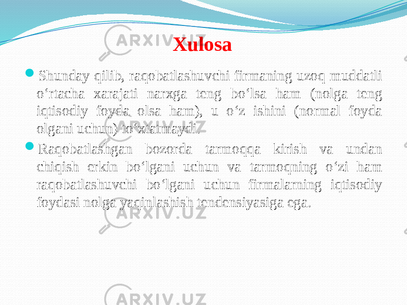 Xulosa  Shunday qilib, raqobatlashuvchi firmaning uzoq muddatli o‘rtacha xarajati narxga teng bo‘lsa ham (nolga teng iqtisodiy foyda olsa ham), u o‘z ishini (normal foyda olgani uchun) to‘xtatmaydi.  Raqobatlashgan bozorda tarmoqqa kirish va undan chiqish erkin bo‘lgani uchun va tarmoqning o‘zi ham raqobatlashuvchi bo‘lgani uchun firmalarning iqtisodiy foydasi nolga yaqinlashish tendensiyasiga ega.   