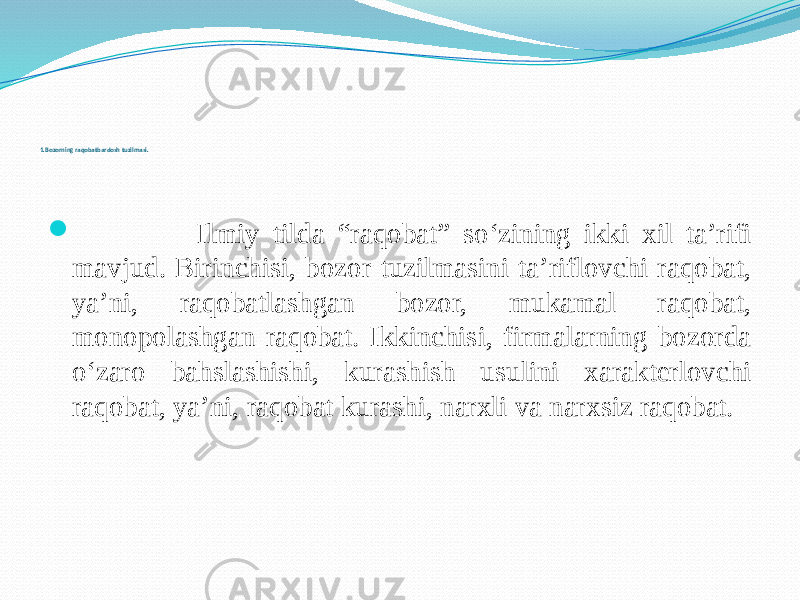 1.Bozorning raqobatbardosh tuzilmasi.  Ilmiy tilda “raqobat” so‘zining ikki xil ta’rifi mavjud. Birinchisi, bozor tuzilmasini ta’riflovchi raqobat, ya’ni, raqobatlashgan bozor, mukamal raqobat, monopolashgan raqobat. Ikkinchisi, firmalarning bozorda o‘zaro bahslashishi, kurashish usulini xarakterlovchi raqobat, ya’ni, raqobat kurashi, narxli va narxsiz raqobat. 