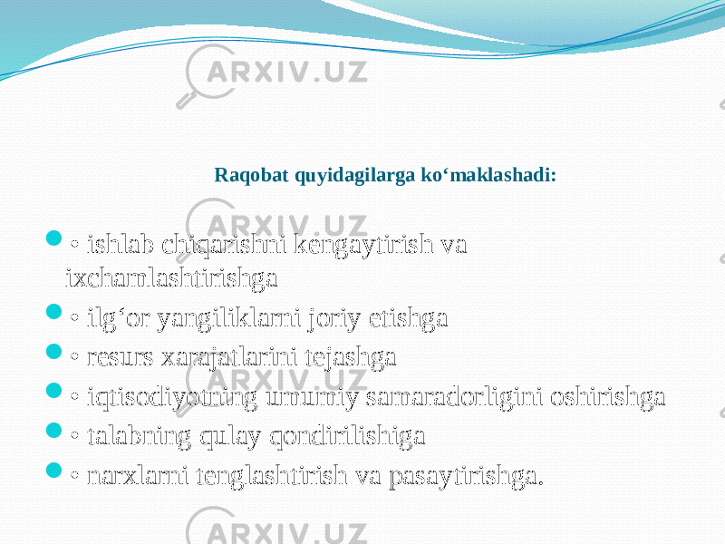 Raqobat quyidagilarga ko‘maklashadi:  • ishlab chiqarishni kengaytirish va ixchamlashtirishga  • ilg‘or yangiliklarni joriy etishga  • resurs xarajatlarini tejashga  • iqtisodiyotning umumiy samaradorligini oshirishga  • talabning qulay qondirilishiga  • narxlarni tenglashtirish va pasaytirishga. 