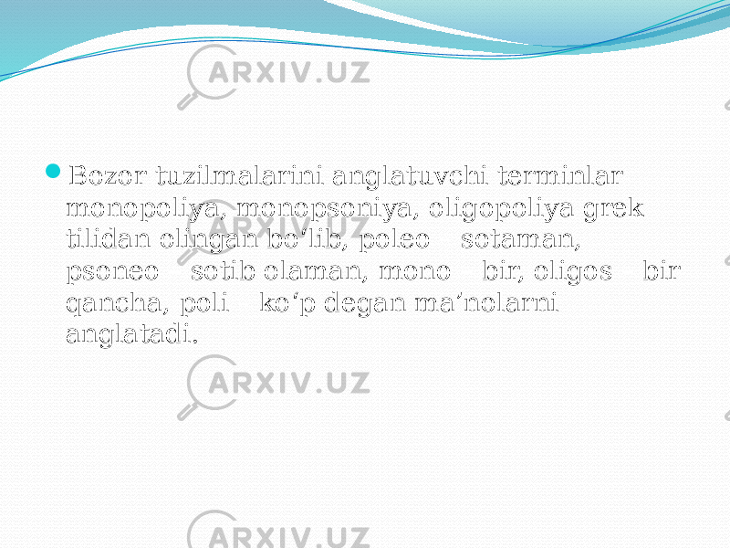  Bozor tuzilmalarini anglatuvchi terminlar monopoliya, monopsoniya, oligopoliya grek tilidan olingan bo‘lib, poleo – sotaman, psoneo – sotib olaman, mono – bir, oligos – bir qancha, poli – ko‘p degan ma’nolarni anglatadi. 