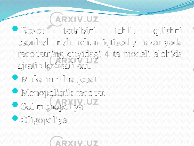  Bozor tarkibini tahlil qilishni osonlashtirish uchun iqtisodiy nazariyada raqobatning quyidagi 4 ta modeli alohida ajratib ko‘rsatiladi.  Mukammal raqobat  Monopolistik raqobat  Sof monopoliya  Oligopoliya. 