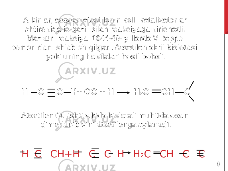 H C CH+H C C H H 2 C CH C C Alkinlar, asosan atsetilen nikelli katalizatorlar ishtirokida is gazi bilan reaksiyaga kirishadi. Mazkur reaksiya 1944-49- yillarda V.Reppe tomonidan ishlab chiqilgan. Atsetilen akril kislotasi yoki uning hosilalari hosil boladi . O H C C H+ CO + H H 2 C CH C X Atsetilen Cu ishtirokida kislotali muhitda oson dimerlanib vinilatsetilenga aylanadi. 8 