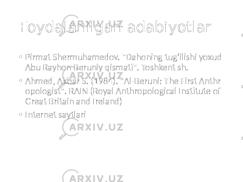 Foydalanilgan adabiyotlar • Pirmat Shermuhamedov. &#34;Dahoning tugʻilishi yoxud Abu Rayhon Beruniy qismati&#34;. Toshkent sh. • Ahmed, Akbar S. (1984). &#34;Al-Beruni: The First Anthr opologist&#34;. RAIN (Royal Anthropological Institute of Great Britain and Ireland) • Internet saytlari 