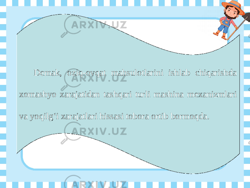 Demak, oziq-ovqat mahsulotlarini ishlab chiqarishda xomashyo xarajatidan tashqari turli mashina mexanizmlari va yoqilg‘i xarajatlari hissasi tobora ortib bormoqda. 