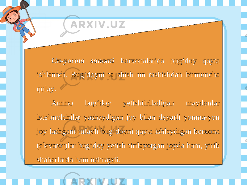 Un-yorma sanoati korxonalarida bug‘doy qayta ishlanadi. Bug‘doyni ta shish un tashishdan birmuncha qulay. Ammo bug‘doy yetishtiriladigan maydonlar iste’molchilar yashaydigan joy bilan deyarli yonma-yon joy-lashgani tufayli bug‘doyni qayta ishlaydigan korxona (elevator)lar bug‘doy yetish tirilayotgan joyda ham, yirik shaharlarda ham uchraydi. 