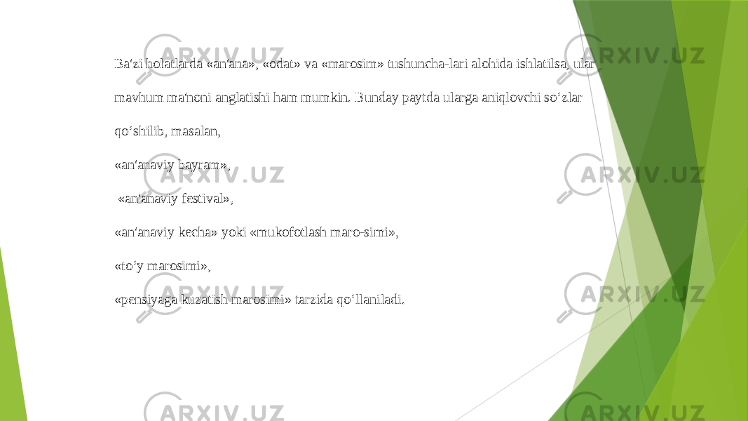 Ba&#39;zi holatlarda «an&#39;ana», «odat» va «marosim» tushuncha-lari alohida ishlatilsa, ular mavhum ma&#39;noni anglatishi ham mumkin. Bunday paytda ularga aniqlovchi so‘zlar qo‘shilib, masalan, «an&#39;anaviy bayram», «an&#39;anaviy festival», «an&#39;anaviy kecha» yoki «mukofotlash maro-simi», «to‘y marosimi», «pensiyaga kuzatish marosimi» tarzida qo‘llaniladi. 