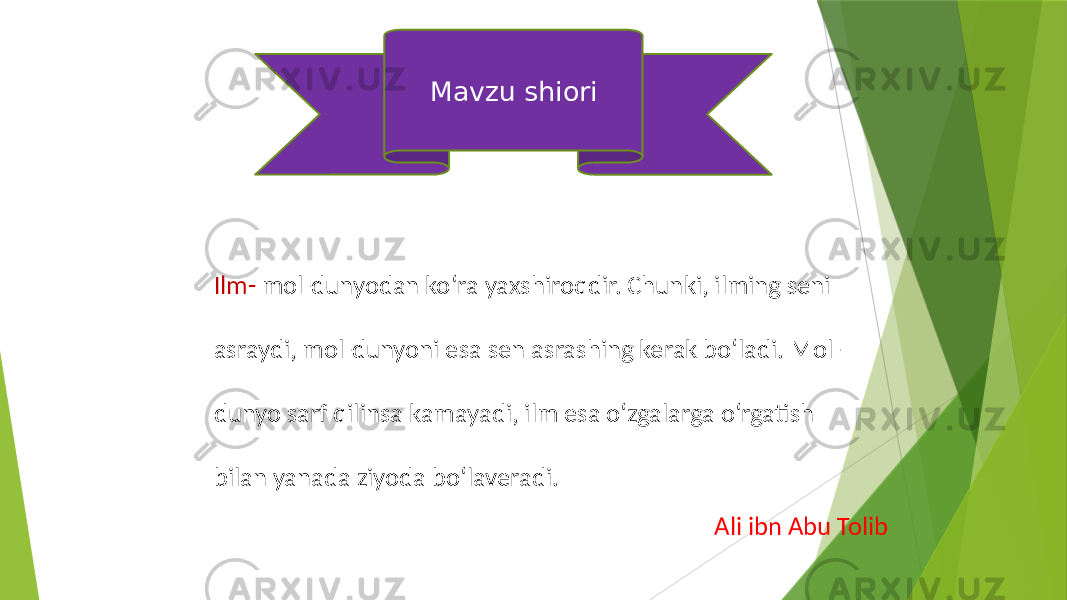 Mavzu shiori Ilm- mol-dunyodan ko‘ra yaxshiroqdir. Chunki, ilming seni asraydi, mol-dunyoni esa sen asrashing kerak bo‘ladi. Mol- dunyo sarf qilinsa kamayadi, ilm esa o‘zgalarga o‘rgatish bilan yanada ziyoda bo‘laveradi. Ali ibn Abu Tolib 