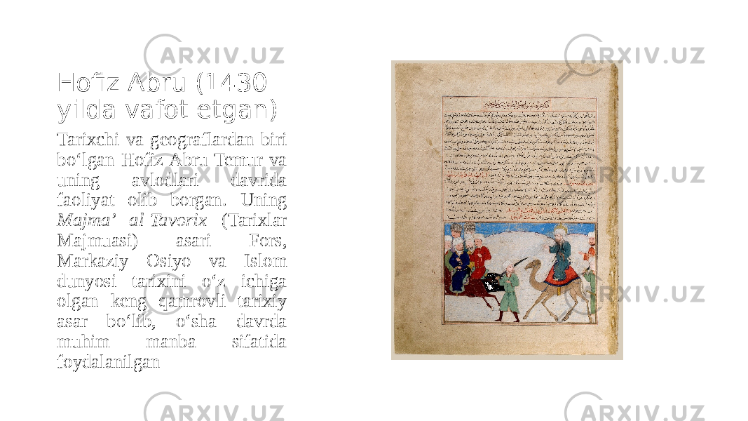 Hofiz Abru (1430 yilda vafot etgan) Tarixchi va geograflardan biri bo‘lgan Hofiz Abru Temur va uning avlodlari davrida faoliyat olib borgan. Uning Majma’ al-Tavorix (Tarixlar Majmuasi) asari Fors, Markaziy Osiyo va Islom dunyosi tarixini o‘z ichiga olgan keng qamrovli tarixiy asar bo‘lib, o‘sha davrda muhim manba sifatida foydalanilgan 