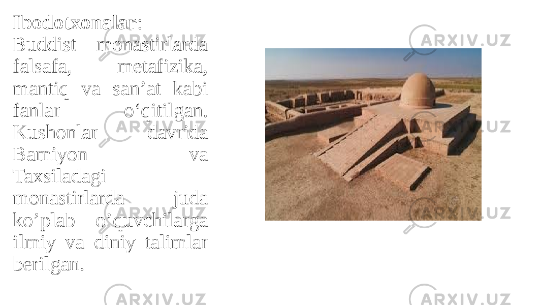 Ibodotxonalar : Buddist monastirlarda falsafa, metafizika, mantiq va san’at kabi fanlar o‘qitilgan. Kushonlar davrida Bamiyon va Taxsiladagi monastirlarda juda ko’plab o’quvchilarga ilmiy va diniy talimlar berilgan. 
