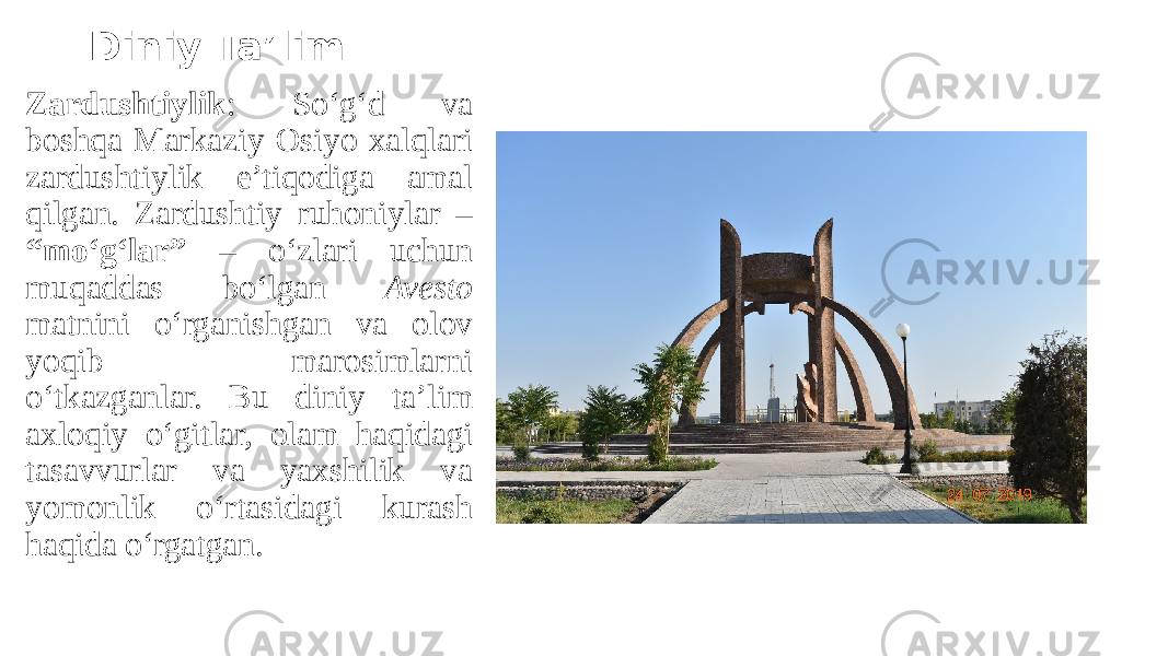 Diniy Ta’lim Zardushtiylik : So‘g‘d va boshqa Markaziy Osiyo xalqlari zardushtiylik e’tiqodiga amal qilgan. Zardushtiy ruhoniylar – “mo‘g‘lar” – o‘zlari uchun muqaddas bo‘lgan Avesto matnini o‘rganishgan va olov yoqib marosimlarni o‘tkazganlar. Bu diniy ta’lim axloqiy o‘gitlar, olam haqidagi tasavvurlar va yaxshilik va yomonlik o‘rtasidagi kurash haqida o‘rgatgan. 