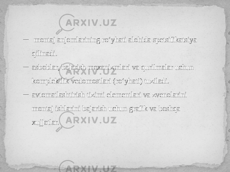 ─ montaj anjomlarining ro‘yhati alohida spetsifikatsiya qilinadi. ─ asboblar, bajarish mexanizmlari va qurilmalar uchun komplektlik vedomostlari (ro‘yhati) tuziladi. ─ avtomatlashtirish tizimi elementlari va zvenolarini montaj ishlarini bajarish uchun grafik va boshqa xujjatlar. 