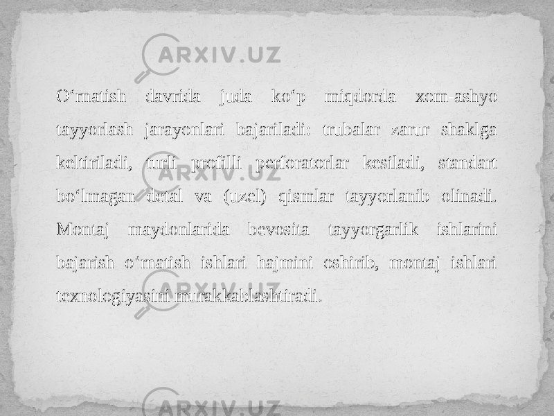 O‘rnatish davrida juda ko‘p miqdorda xom-ashyo tayyorlash jarayonlari bajariladi: trubalar zarur shaklga keltiriladi, turli profilli perforatorlar kesiladi, standart bo‘lmagan detal va (uzel) qismlar tayyorlanib olinadi. Montaj maydonlarida bevosita tayyorgarlik ishlarini bajarish o‘rnatish ishlari hajmini oshirib, montaj ishlari texnologiyasini murakkablashtiradi. 