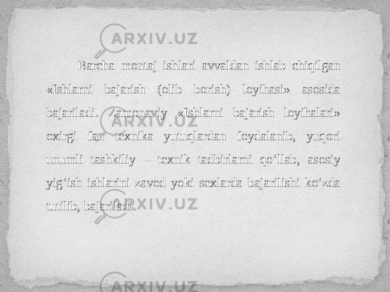  Barcha montaj ishlari avvaldan ishlab chiqilgan «Ishlarni bajarish (olib borish) loyihasi» asosida bajariladi. Zamonaviy «Ishlarni bajarish loyihalari» oxirgi fan texnika yutuqlardan foydalanib, yuqori unumli tashkiliy – texnik tadbirlarni qo‘llab, asosiy yig‘ish ishlarini zavod yoki sexlarda bajarilishi ko‘zda tutilib, bajariladi. 