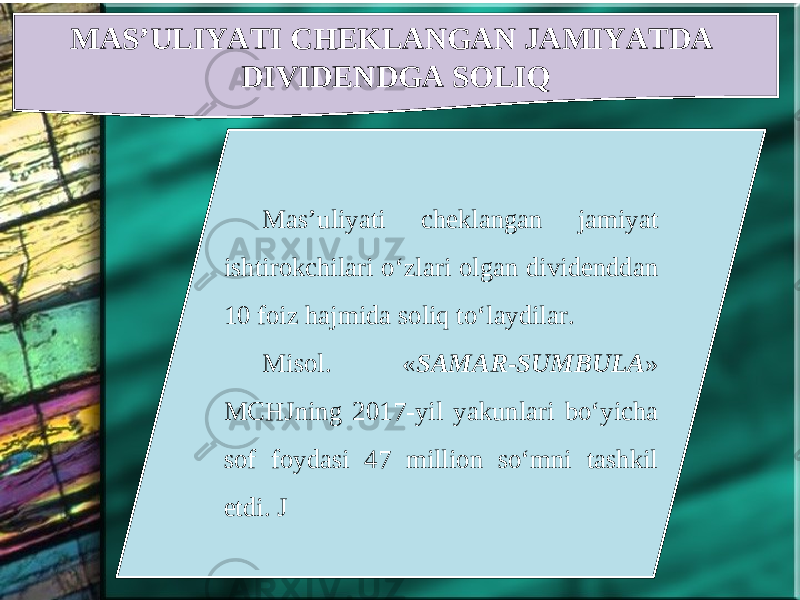 MAS’ULIYATI CHEKLANGAN JAMIYATDA DIVIDENDGA SOLIQ Mas’uliyati cheklangan jamiyat ishtirokchilari o‘zlari olgan dividenddan 10 foiz hajmida soliq to‘laydilar. Misol. « SAMAR-SUMBULA » MCHJning 2017-yil yakunlari bo‘yicha sof foydasi 47 million so‘mni tashkil etdi. J 