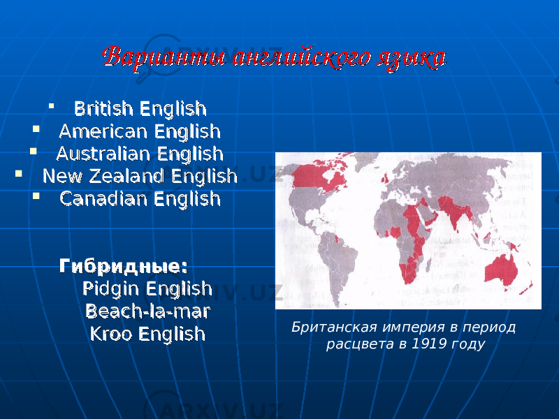  Варианты английского языкаВарианты английского языка  British EnglishBritish English  American EnglishAmerican English  Australian EnglishAustralian English  New Zealand EnglishNew Zealand English  Canadian EnglishCanadian English Гибридные:Гибридные: Pidgin EnglishPidgin English Beach-la-marBeach-la-mar Kroo EnglishKroo English Британская империя в период расцвета в 1919 году 