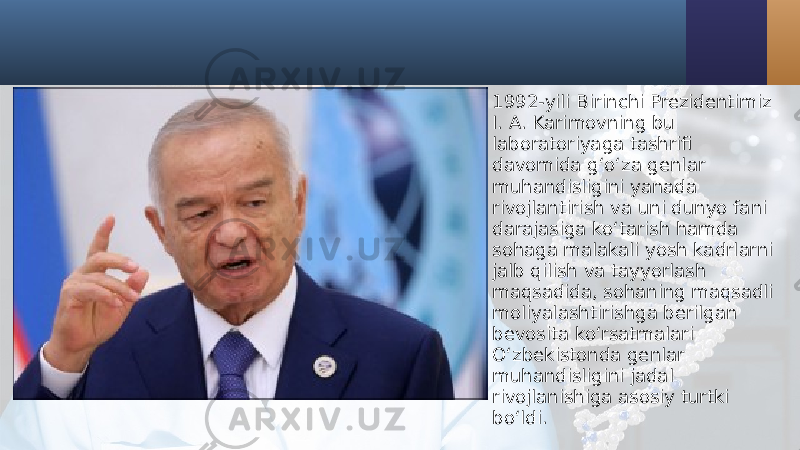 • 1992-yili Birinchi Prezidentimiz I. A. Karimovning bu laboratoriyaga tashrifi davomida g‘o‘za genlar muhandisligini yanada rivojlantirish va uni dunyo fani darajasiga ko‘tarish hamda sohaga malakali yosh kadrlarni jalb qilish va tayyorlash maqsadida, sohaning maqsadli moliyalashtirishga berilgan bevosita ko‘rsatmalari O‘zbekistonda genlar muhandisligini jadal rivojlanishiga asosiy turtki bo‘ldi. 