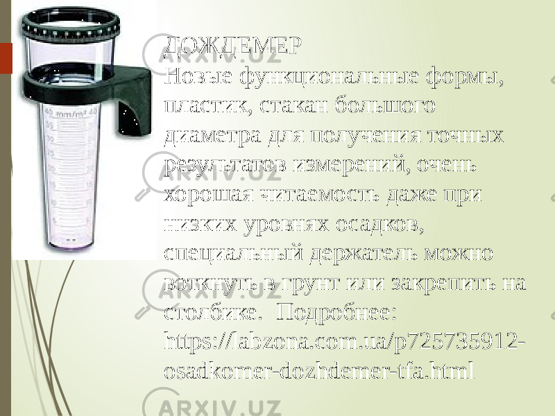 ДОЖДЕМЕР Новые функциональные формы, пластик, стакан большого диаметра для получения точных результатов измерений, очень хорошая читаемость даже при низких уровнях осадков, специальный держатель можно воткнуть в грунт или закрепить на столбике.  Подробнее: https://labzona.com.ua/p725735912- osadkomer-dozhdemer-tfa.html 