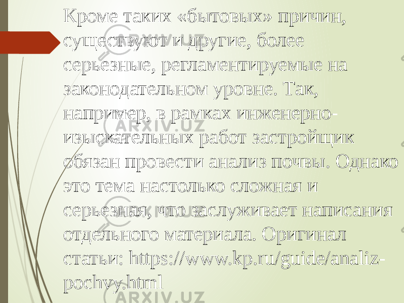 Кроме таких «бытовых» причин, существуют и другие, более серьезные, регламентируемые на законодательном уровне. Так, например, в рамках инженерно- изыскательных работ застройщик обязан провести анализ почвы. Однако это тема настолько сложная и серьезная, что заслуживает написания отдельного материала. Оригинал статьи: https://www.kp.ru/guide/analiz- pochvy.html 