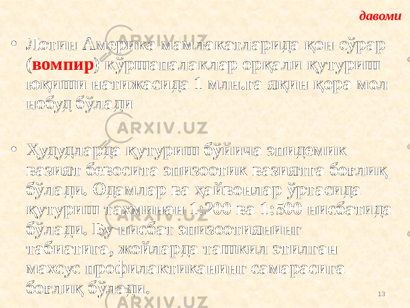 • Лотин Америка мамлакатларида қон сўрар ( вомпир ) кўршапалаклар орқали қутуриш юқиши натижасида 1 млн.га яқин қора мол нобуд бўлади • Ҳудудларда қутуриш бўйича эпидемик вазият бевосита эпизоотик вазиятга боғлиқ бўлади. Одамлар ва ҳайвонлар ўртасида қутуриш тахминан 1:200 ва 1:500 нисбатида бўлади. Бу нисбат эпизоотиянинг табиатига, жойларда ташкил этилган махсус профилактиканинг самарасига боғлиқ бўлади. давоми 13 