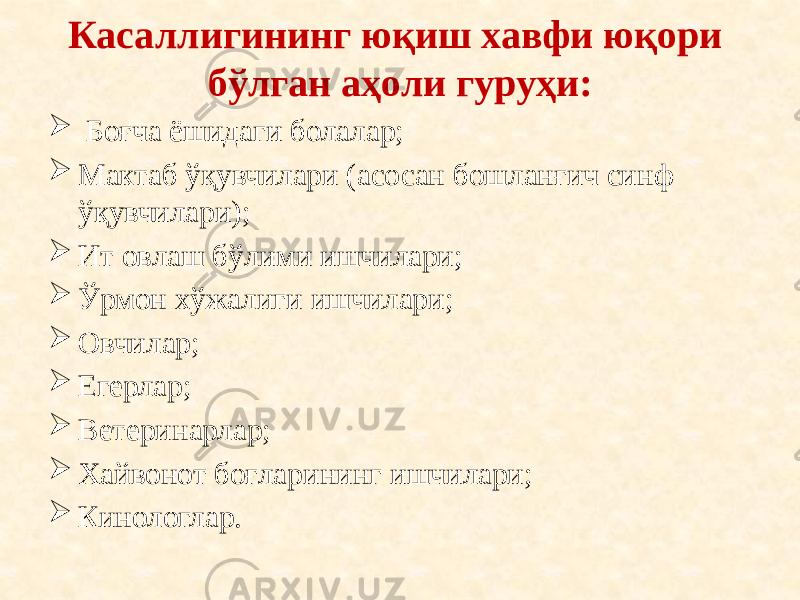 Касаллигининг юқиш хавфи юқори бўлган аҳоли гуруҳи:  Боғча ёшидаги болалар;  Мактаб ўқувчилари (асосан бошланғич синф ўқувчилари);  Ит овлаш бўлими ишчилари;  Ўрмон хўжалиги ишчилари;  Овчилар;  Егерлар;  Ветеринарлар;  Хайвонот боғларининг ишчилари;  Кинологлар. 