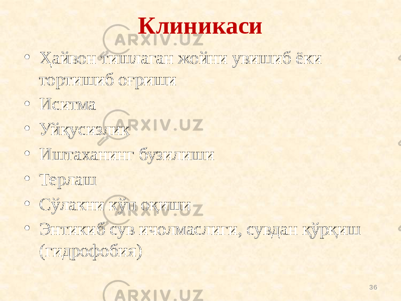 Клиникаси • Ҳайвон тишлаган жойни увишиб ёки тортишиб оғриши • Иситма • Уйқусизлик • Иштаханинг бузилиши • Терлаш • Сўлакни кўп оқиши • Энтикиб сув ичолмаслиги, сувдан қўрқиш (гидрофобия) 36 